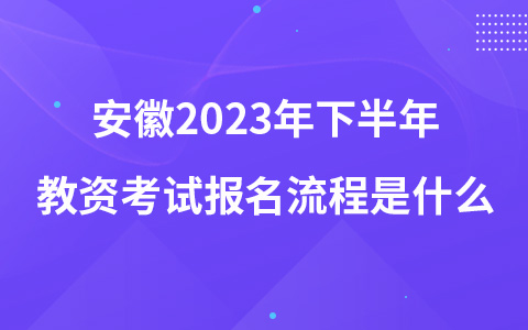 安徽2023年下半年教资考试报名流程是什么