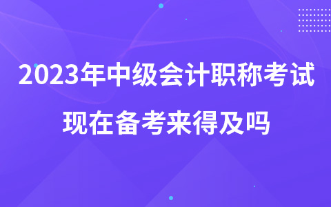 2023年中级会计职称考试现在备考来得及吗