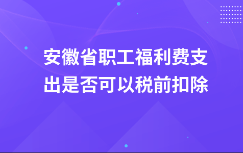 安徽省职工福利费支出是否可以税前扣除