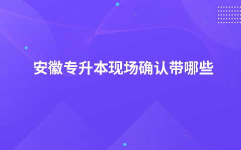 安徽专升本现场确认带哪些