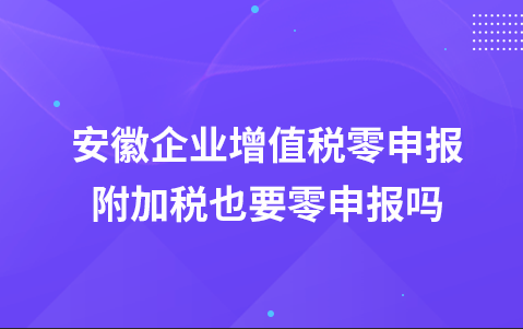 安徽企业增值税零申报附加税也要零申报吗
