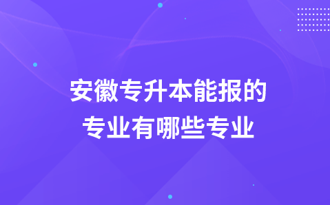 安徽专升本能报的专业有哪些专业