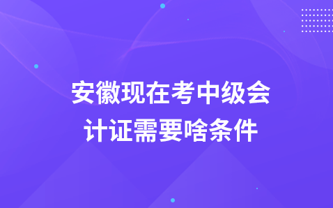 安徽现在考中级会计证需要啥条件