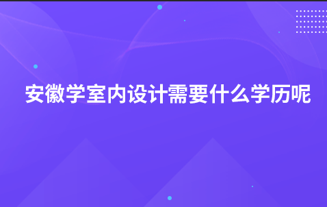 安徽学室内设计需要什么学历呢