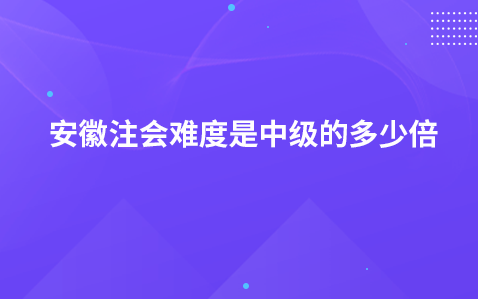 安徽注会难度是中级的多少倍