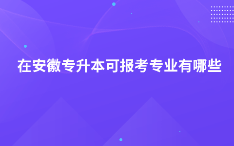 在安徽专升本可报考专业有哪些？