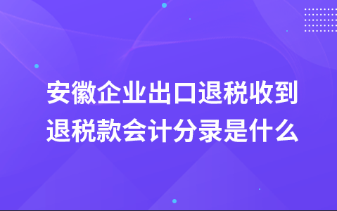 安徽企业出口退税收到退税款会计分录是什么