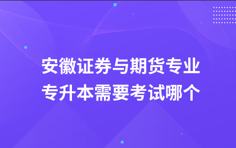 安徽证券与期货专业专升本需要考试哪个