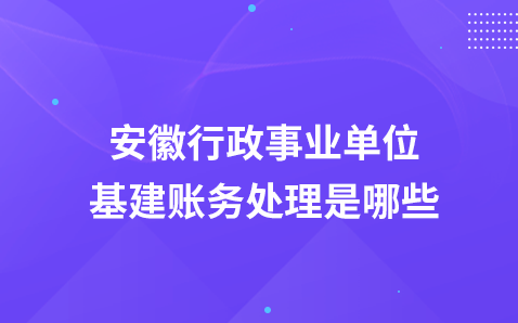 安徽行政事业单位基建账务处理是哪些