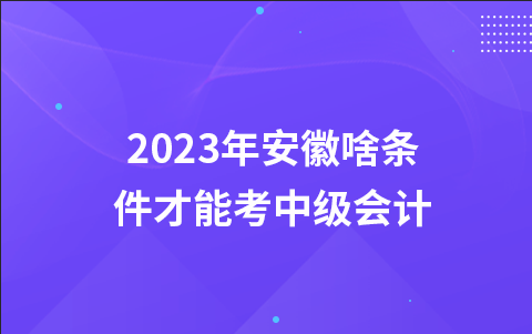 2023年安徽啥条件才能考中级会计