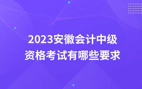 2023安徽会计中级资格考试有哪些要求