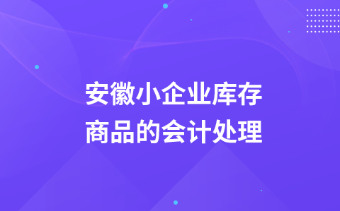 安徽小企业库存商品的会计处理