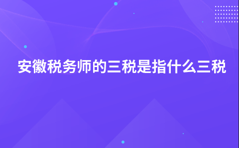 安徽税务师的三税是指什么三税