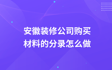 安徽装修公司购买材料的分录怎么做