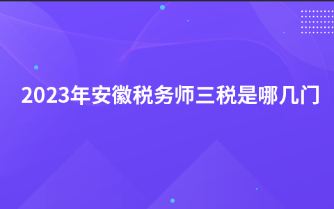 2023年安徽税务师三税是哪几门