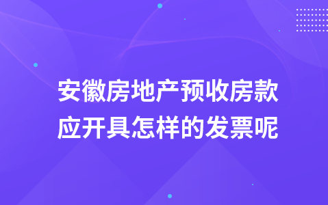 安徽房地产预收房款应开具怎样的发票呢